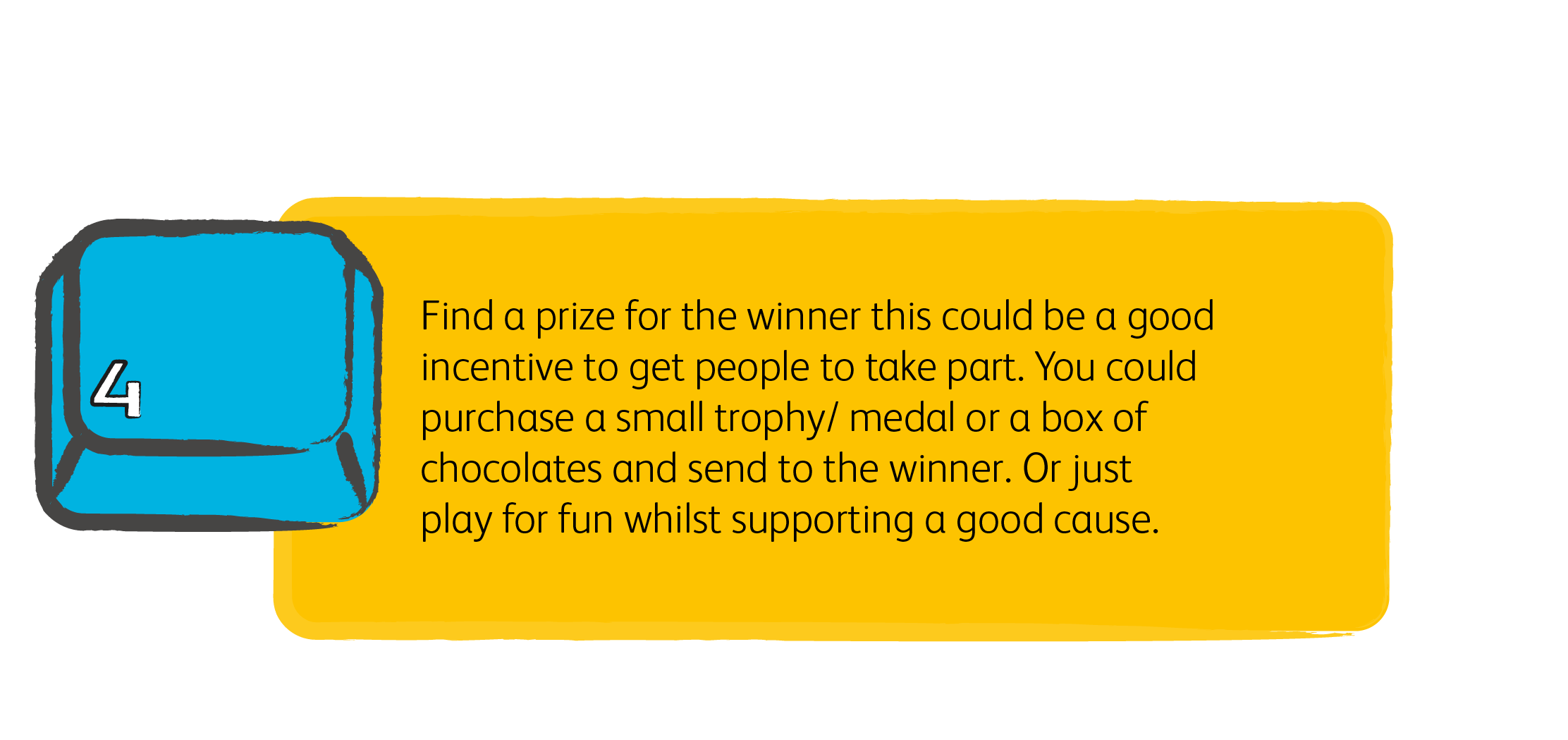 4. Find a prize for the winner this could be a good incentive to get people to take part. You could purchase a small trophy/ medal or a box of chocolates and send to the winner. Or just play for fun whilst supporting a good cause.